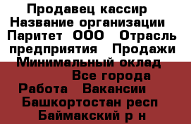 Продавец-кассир › Название организации ­ Паритет, ООО › Отрасль предприятия ­ Продажи › Минимальный оклад ­ 18 000 - Все города Работа » Вакансии   . Башкортостан респ.,Баймакский р-н